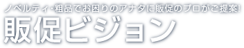 ノベルティ・粗品でのお困りのアナタに販促のプロがご提案！販促ビジョン